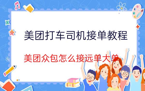 美团打车司机接单教程 美团众包怎么接远单大单？